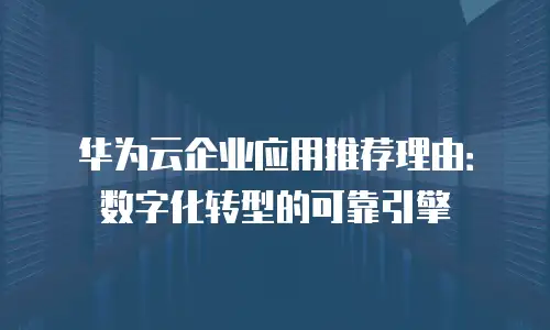 华为云企业应用推荐理由：数字化转型的可靠引擎