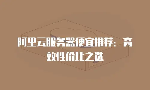 阿里云服务器便宜推荐：高效性价比之选