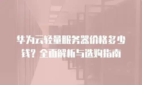 华为云轻量服务器价格多少钱？全面解析与选购指南