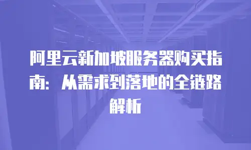 阿里云新加坡服务器购买指南：从需求到落地的全链路解析