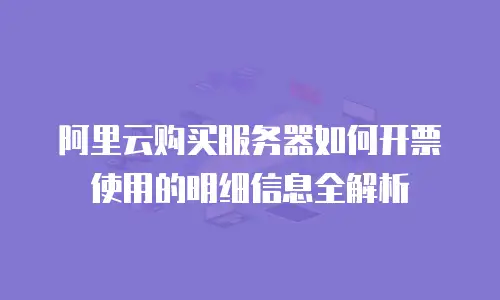 阿里云购买服务器如何开票使用的明细信息全解析