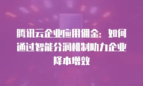 腾讯云企业应用佣金：如何通过智能分润机制助力企业降本增效