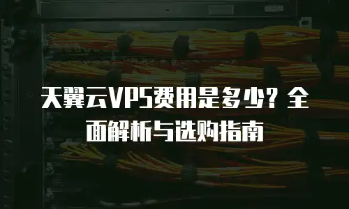 天翼云VPS费用是多少？全面解析与选购指南