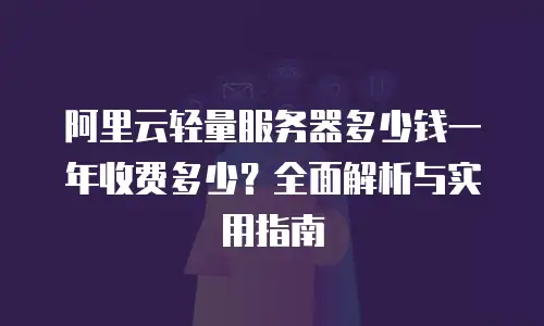 阿里云轻量服务器多少钱一年收费多少？全面解析与实用指南