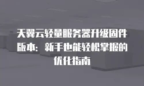 天翼云轻量服务器升级固件版本：新手也能轻松掌握的优化指南