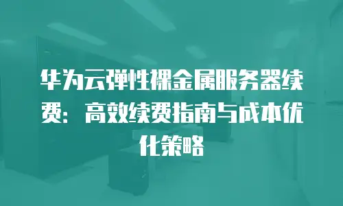 华为云弹性裸金属服务器续费：高效续费指南与成本优化策略