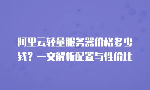 阿里云轻量服务器价格多少钱？一文解析配置与性价比