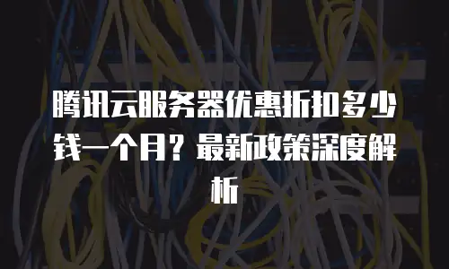 腾讯云服务器优惠折扣多少钱一个月？最新政策深度解析