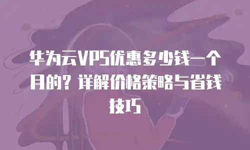 华为云VPS优惠多少钱一个月的？详解价格策略与省钱技巧