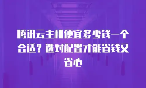 腾讯云主机便宜多少钱一个合适？选对配置才能省钱又省心