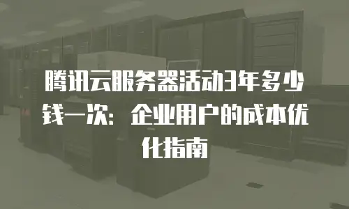 腾讯云服务器活动3年多少钱一次：企业用户的成本优化指南