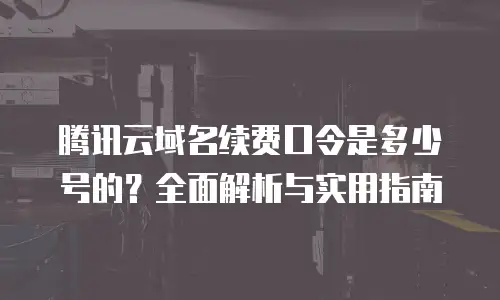 腾讯云域名续费口令是多少号的？全面解析与实用指南