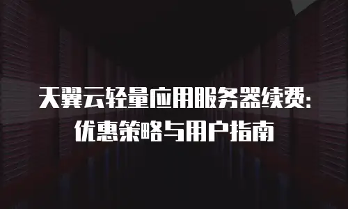 天翼云轻量应用服务器续费：优惠策略与用户指南