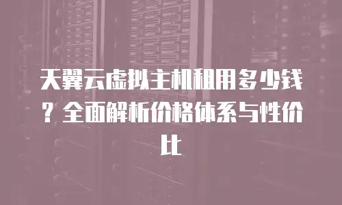 天翼云虚拟主机租用多少钱？全面解析价格体系与性价比