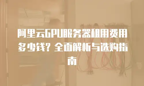 阿里云GPU服务器租用费用多少钱？全面解析与选购指南