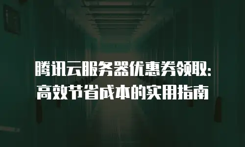 腾讯云服务器优惠券领取：高效节省成本的实用指南