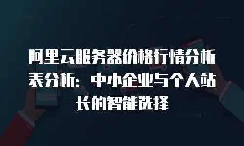 阿里云服务器价格行情分析表分析：中小企业与个人站长的智能选择
