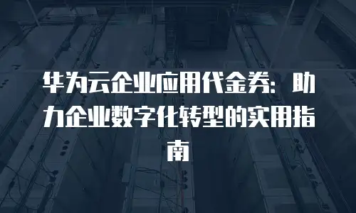 华为云企业应用代金券：助力企业数字化转型的实用指南