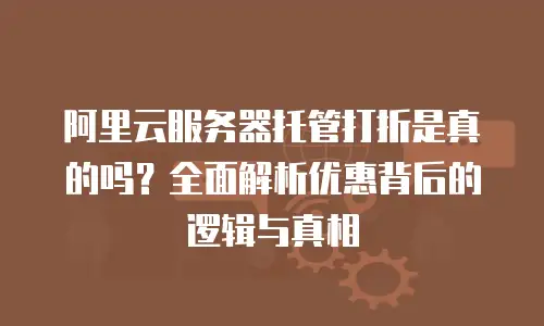 阿里云服务器托管打折是真的吗？全面解析优惠背后的逻辑与真相