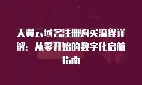 天翼云域名注册购买流程详解：从零开始的数字化启航指南