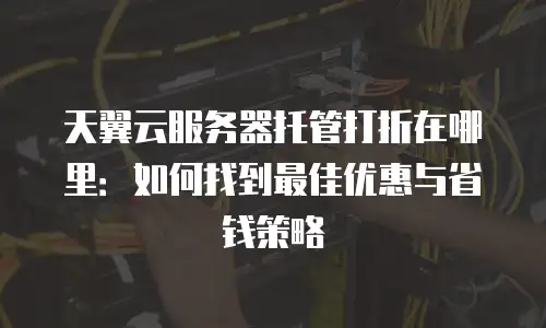 天翼云服务器托管打折在哪里：如何找到最佳优惠与省钱策略