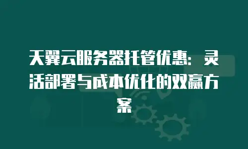 天翼云服务器托管优惠：灵活部署与成本优化的双赢方案
