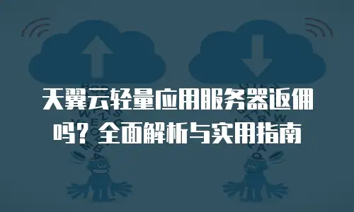 天翼云轻量应用服务器返佣吗？全面解析与实用指南