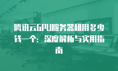 腾讯云GPU服务器租用多少钱一个：深度解析与实用指南