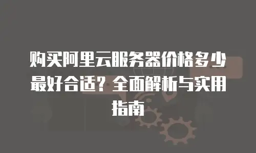 购买阿里云服务器价格多少最好合适？全面解析与实用指南