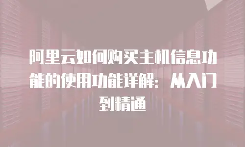 阿里云如何购买主机信息功能的使用功能详解：从入门到精通
