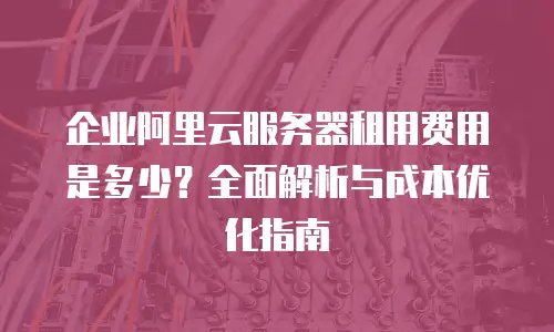 企业阿里云服务器租用费用是多少？全面解析与成本优化指南