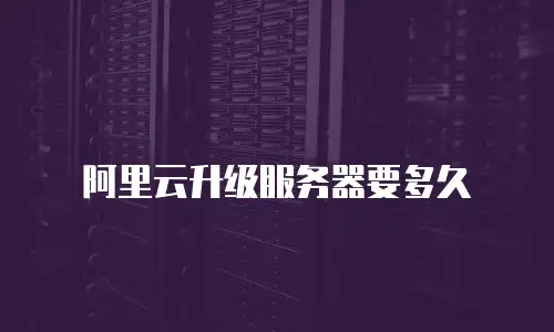 阿里云升级服务器要多久