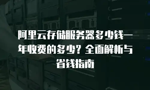 阿里云存储服务器多少钱一年收费的多少？全面解析与省钱指南