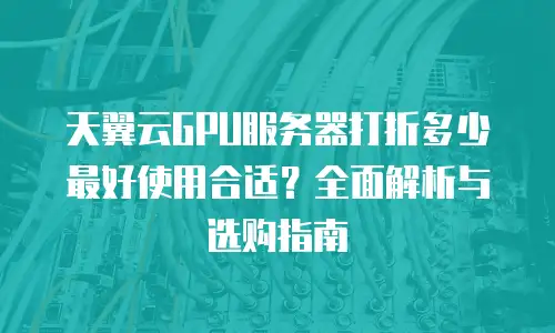 天翼云GPU服务器打折多少最好使用合适？全面解析与选购指南
