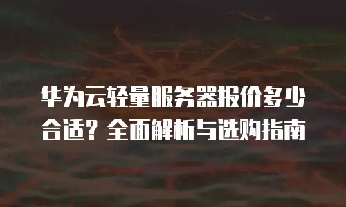 华为云轻量服务器报价多少合适？全面解析与选购指南