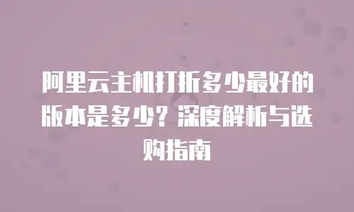 阿里云主机打折多少最好的版本是多少？深度解析与选购指南