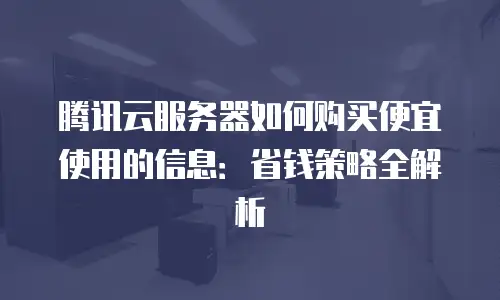 腾讯云服务器如何购买便宜使用的信息：省钱策略全解析