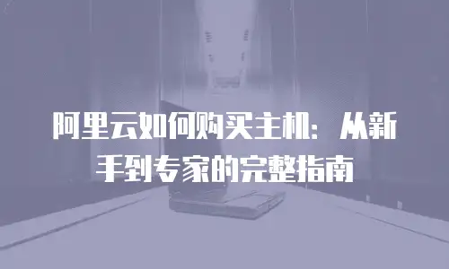 阿里云如何购买主机：从新手到专家的完整指南