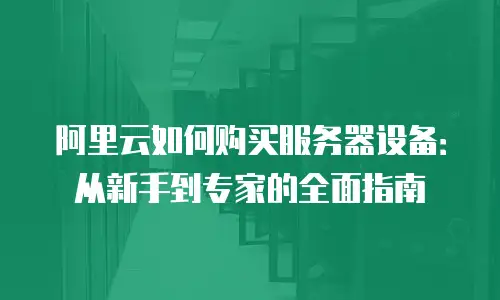 阿里云如何购买服务器设备：从新手到专家的全面指南