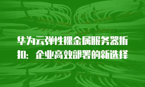 华为云弹性裸金属服务器折扣：企业高效部署的新选择