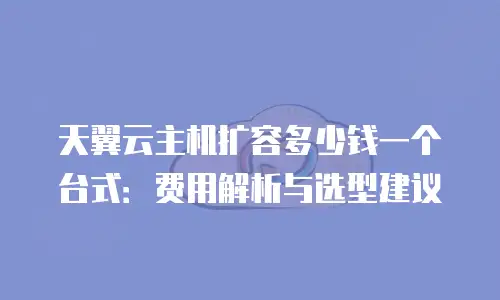 天翼云主机扩容多少钱一个台式：费用解析与选型建议