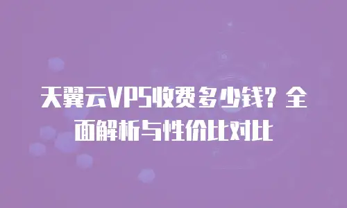 天翼云VPS收费多少钱？全面解析与性价比对比