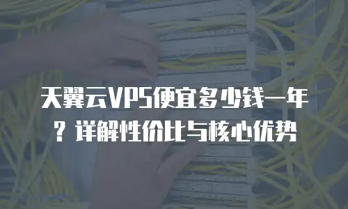天翼云VPS便宜多少钱一年？详解性价比与核心优势