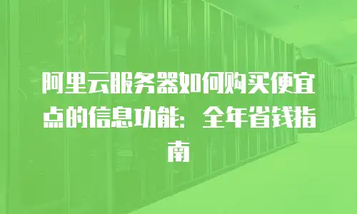 阿里云服务器如何购买便宜点的信息功能：全年省钱指南