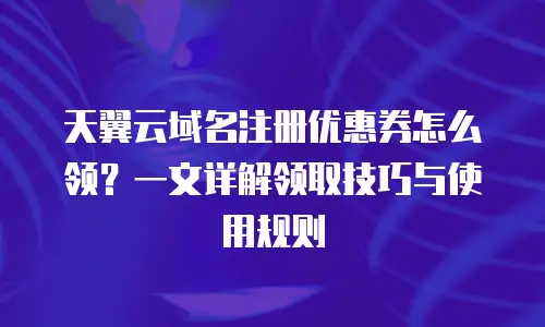 天翼云域名注册优惠券怎么领？一文详解领取技巧与使用规则