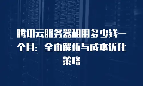腾讯云服务器租用多少钱一个月：全面解析与成本优化策略