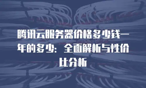 腾讯云服务器价格多少钱一年的多少：全面解析与性价比分析