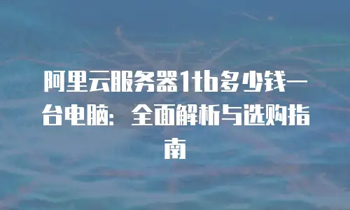 阿里云服务器1tb多少钱一台电脑：全面解析与选购指南