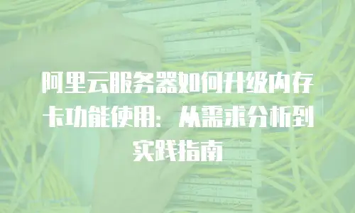 阿里云服务器如何升级内存卡功能使用：从需求分析到实践指南