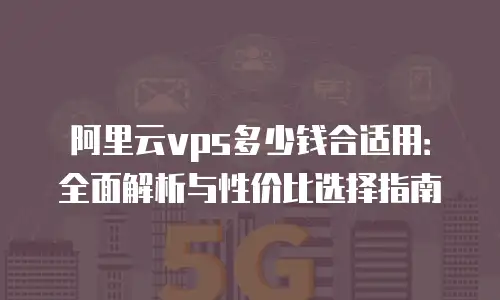 阿里云vps多少钱合适用：全面解析与性价比选择指南